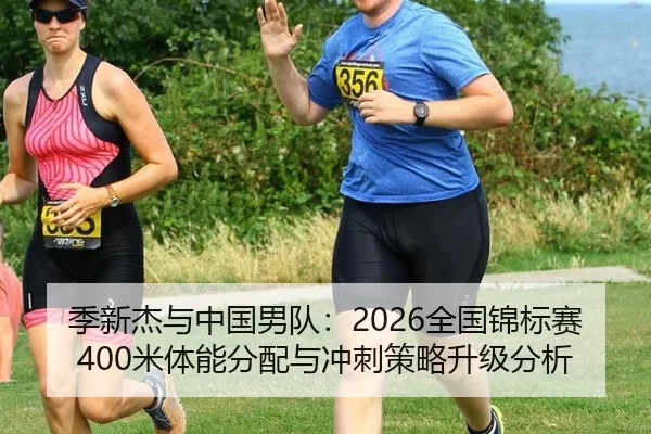 季新杰与中国男队：2026全国锦标赛400米体能分配与冲刺策略升级分析