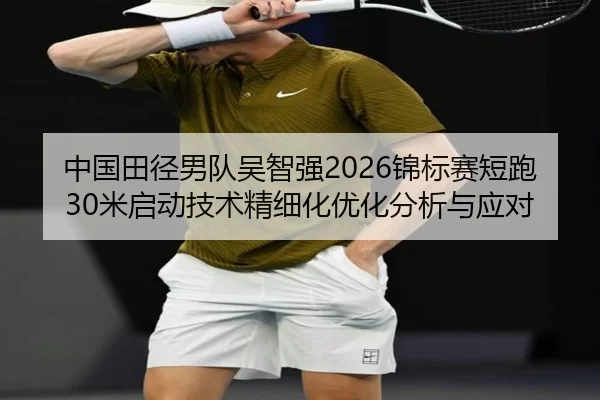 中国田径男队吴智强2026锦标赛短跑30米启动技术精细化优化分析与应对